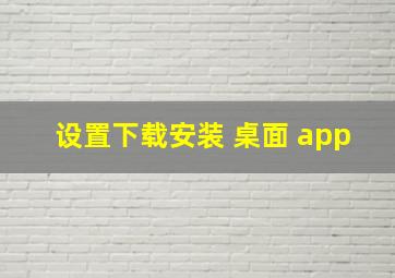 设置下载安装 桌面 app